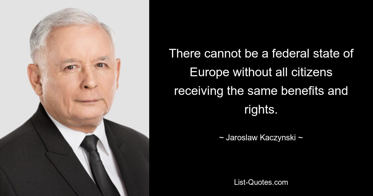 There cannot be a federal state of Europe without all citizens receiving the same benefits and rights. — © Jaroslaw Kaczynski