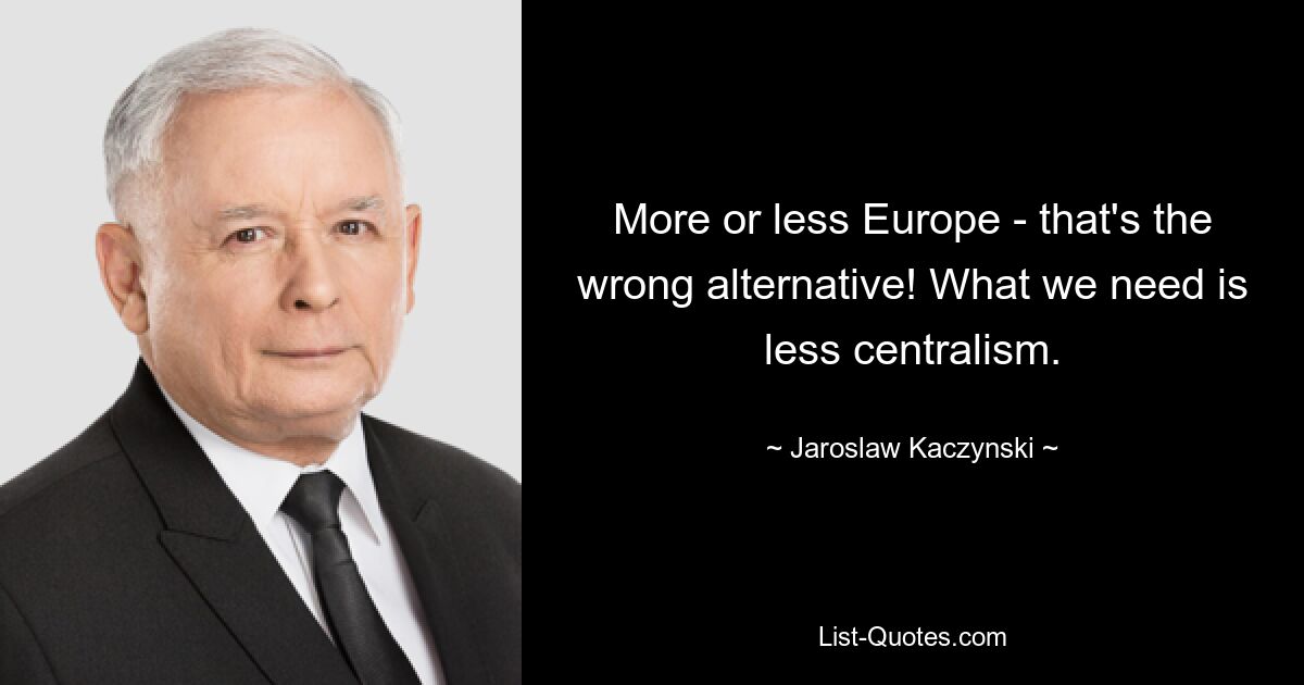 More or less Europe - that's the wrong alternative! What we need is less centralism. — © Jaroslaw Kaczynski