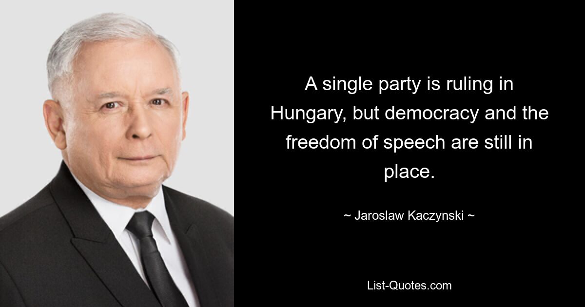 A single party is ruling in Hungary, but democracy and the freedom of speech are still in place. — © Jaroslaw Kaczynski