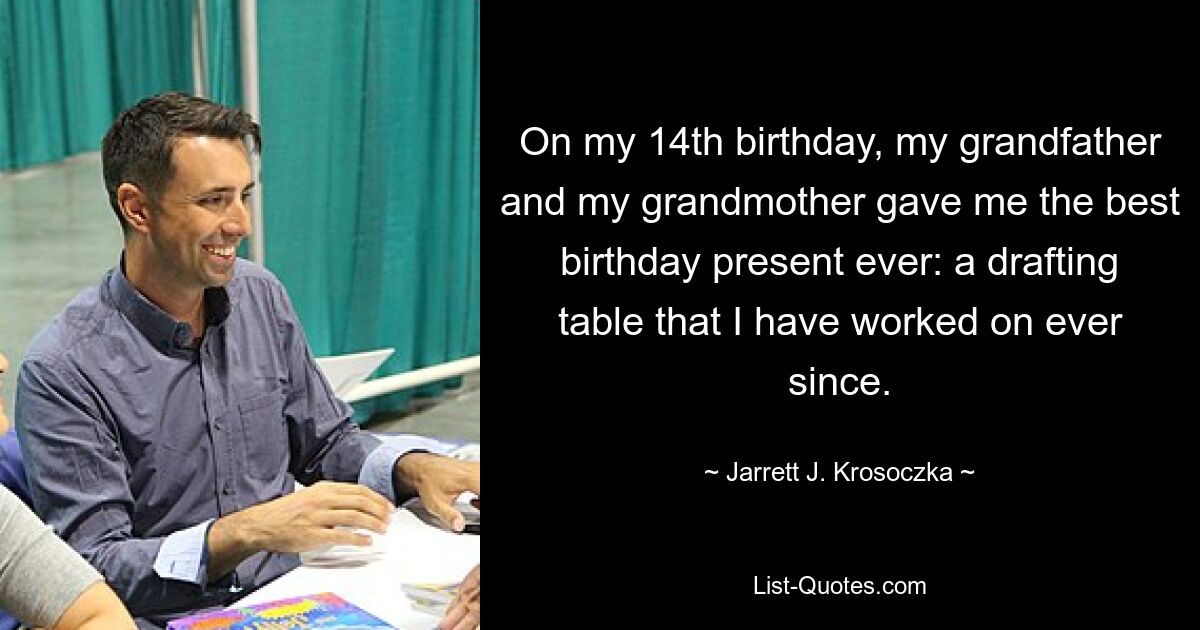 On my 14th birthday, my grandfather and my grandmother gave me the best birthday present ever: a drafting table that I have worked on ever since. — © Jarrett J. Krosoczka