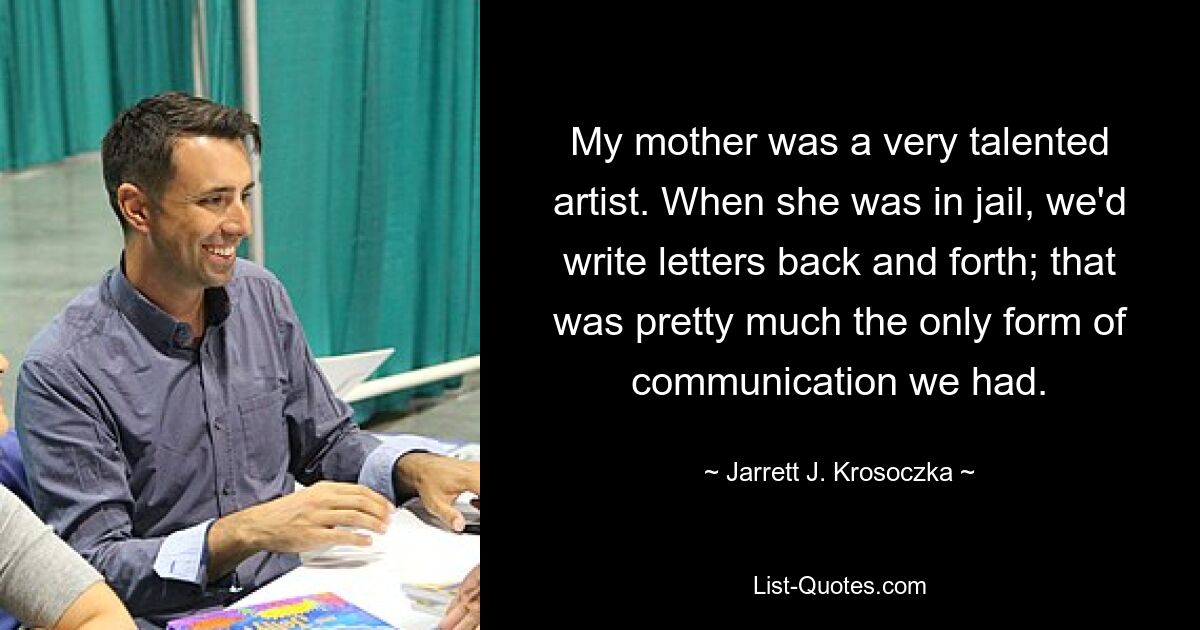 My mother was a very talented artist. When she was in jail, we'd write letters back and forth; that was pretty much the only form of communication we had. — © Jarrett J. Krosoczka