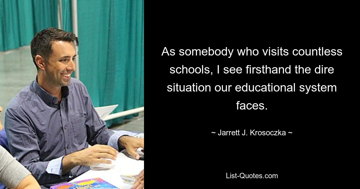 As somebody who visits countless schools, I see firsthand the dire situation our educational system faces. — © Jarrett J. Krosoczka