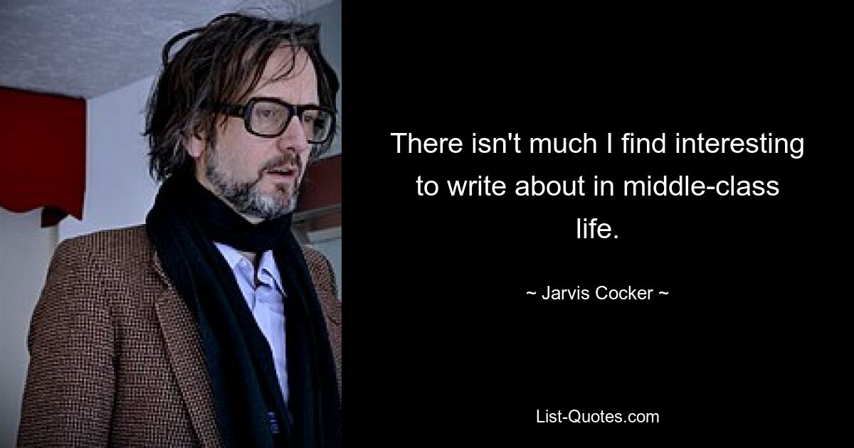 There isn't much I find interesting to write about in middle-class life. — © Jarvis Cocker