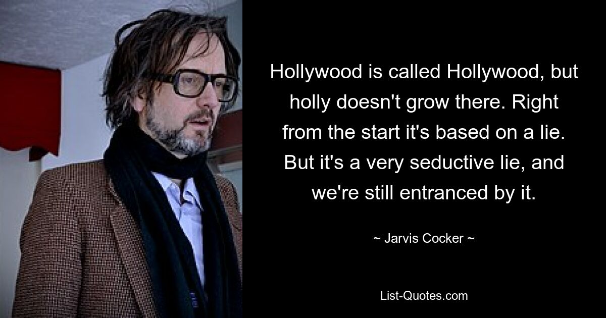 Hollywood is called Hollywood, but holly doesn't grow there. Right from the start it's based on a lie. But it's a very seductive lie, and we're still entranced by it. — © Jarvis Cocker