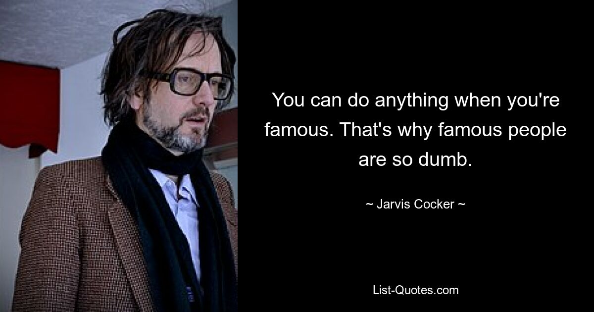 You can do anything when you're famous. That's why famous people are so dumb. — © Jarvis Cocker