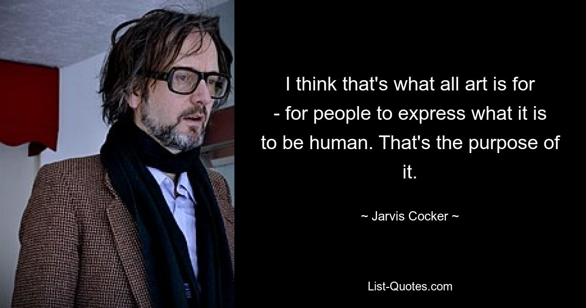 I think that's what all art is for - for people to express what it is to be human. That's the purpose of it. — © Jarvis Cocker