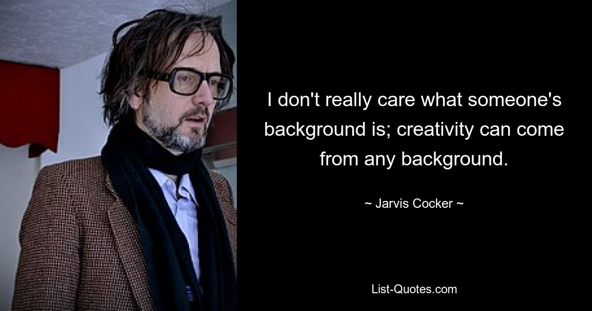 I don't really care what someone's background is; creativity can come from any background. — © Jarvis Cocker