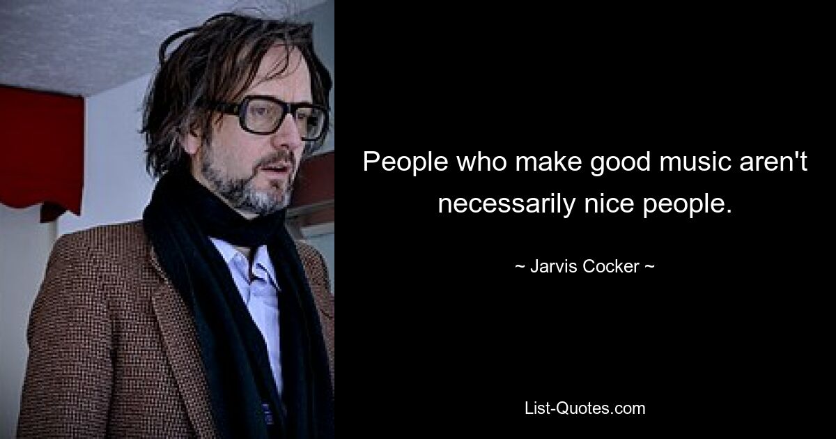 People who make good music aren't necessarily nice people. — © Jarvis Cocker