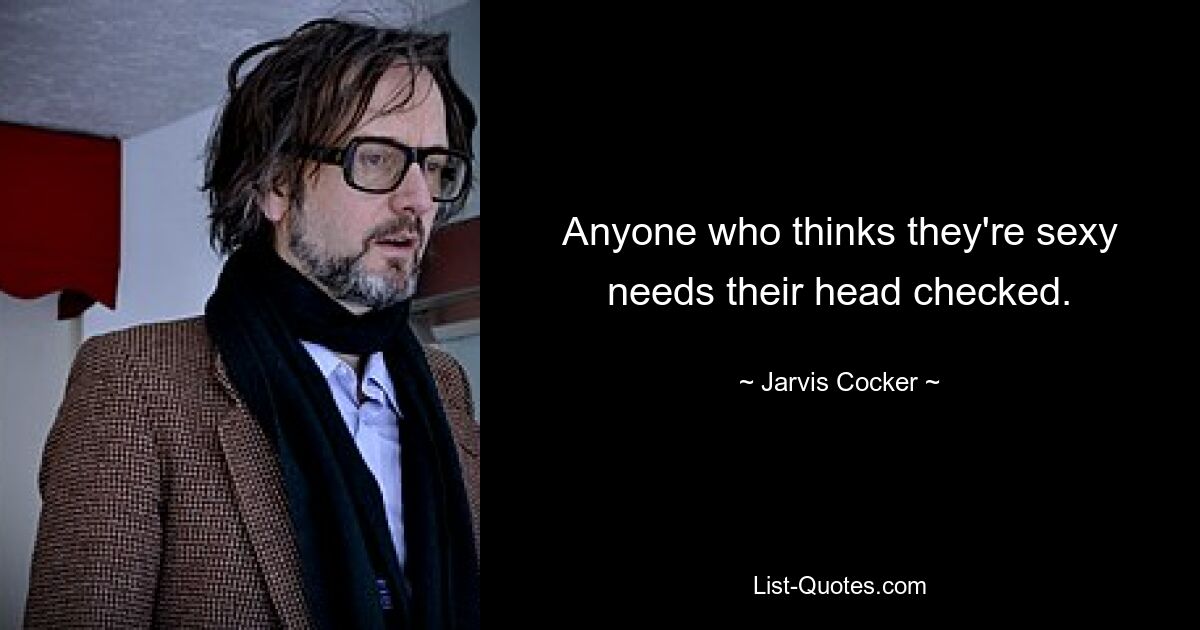 Anyone who thinks they're sexy needs their head checked. — © Jarvis Cocker