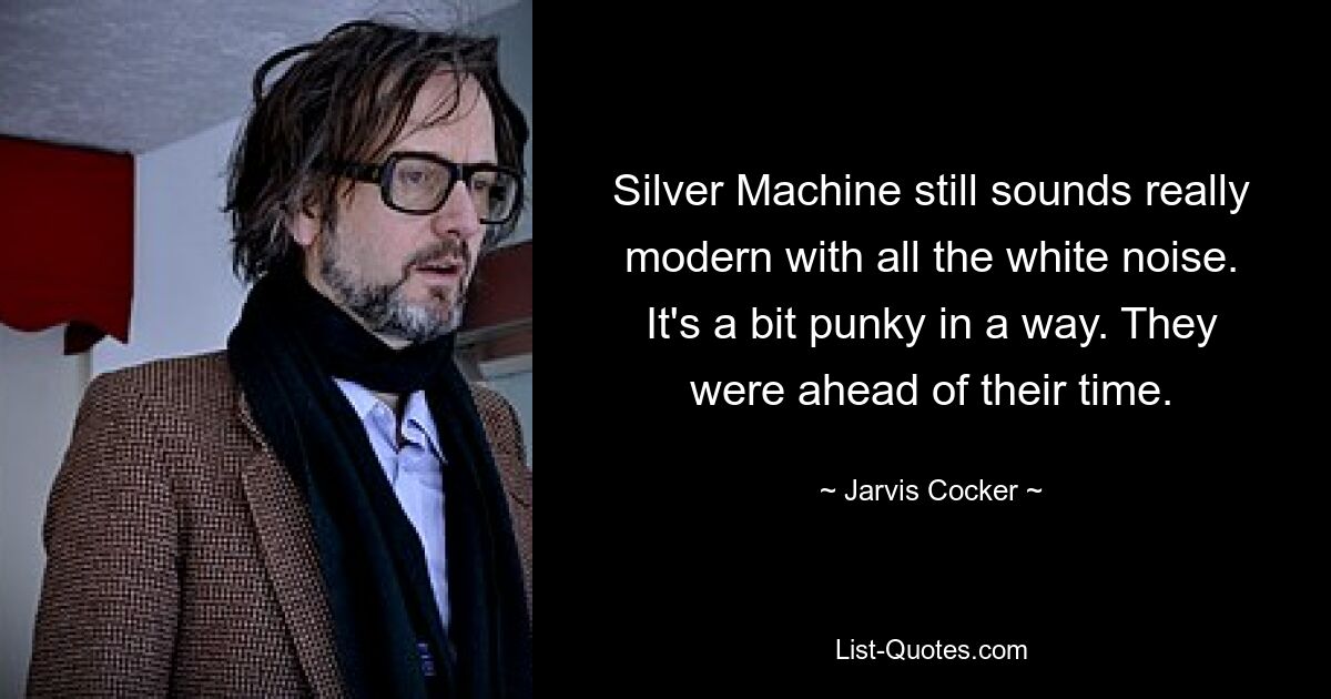 Silver Machine still sounds really modern with all the white noise. It's a bit punky in a way. They were ahead of their time. — © Jarvis Cocker