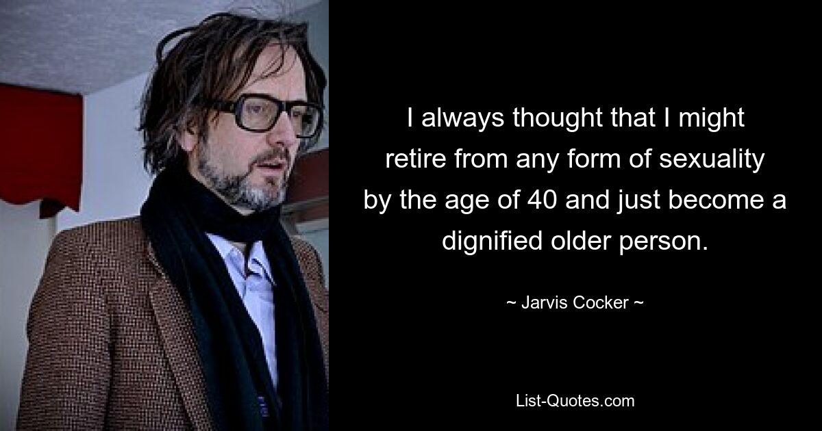 I always thought that I might retire from any form of sexuality by the age of 40 and just become a dignified older person. — © Jarvis Cocker