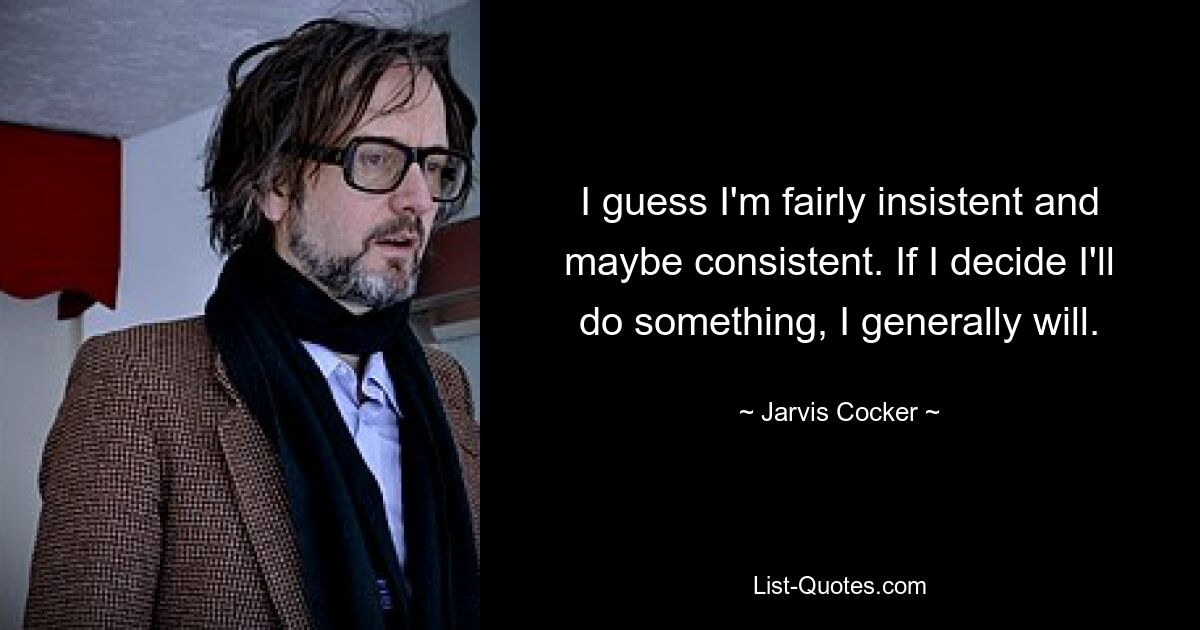 I guess I'm fairly insistent and maybe consistent. If I decide I'll do something, I generally will. — © Jarvis Cocker