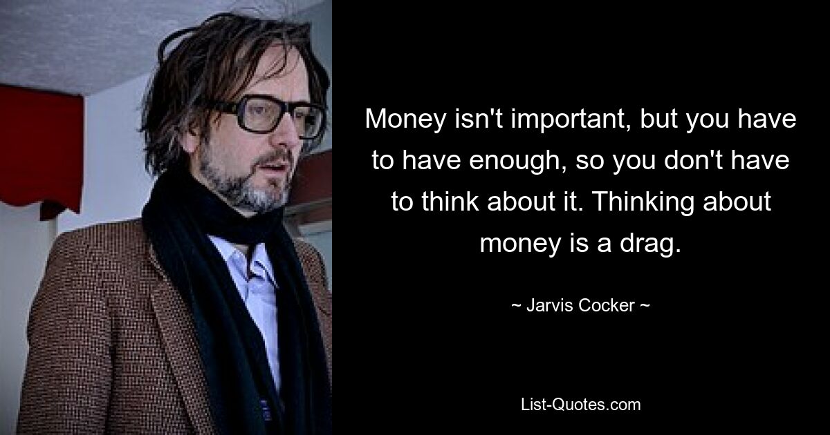 Money isn't important, but you have to have enough, so you don't have to think about it. Thinking about money is a drag. — © Jarvis Cocker