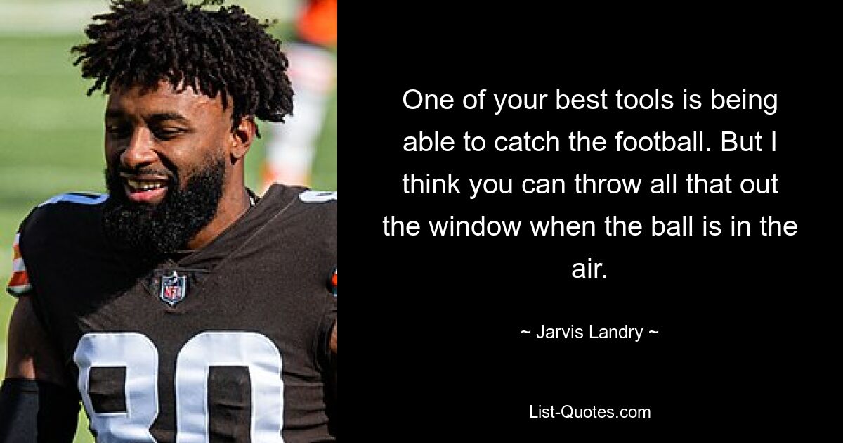 One of your best tools is being able to catch the football. But I think you can throw all that out the window when the ball is in the air. — © Jarvis Landry