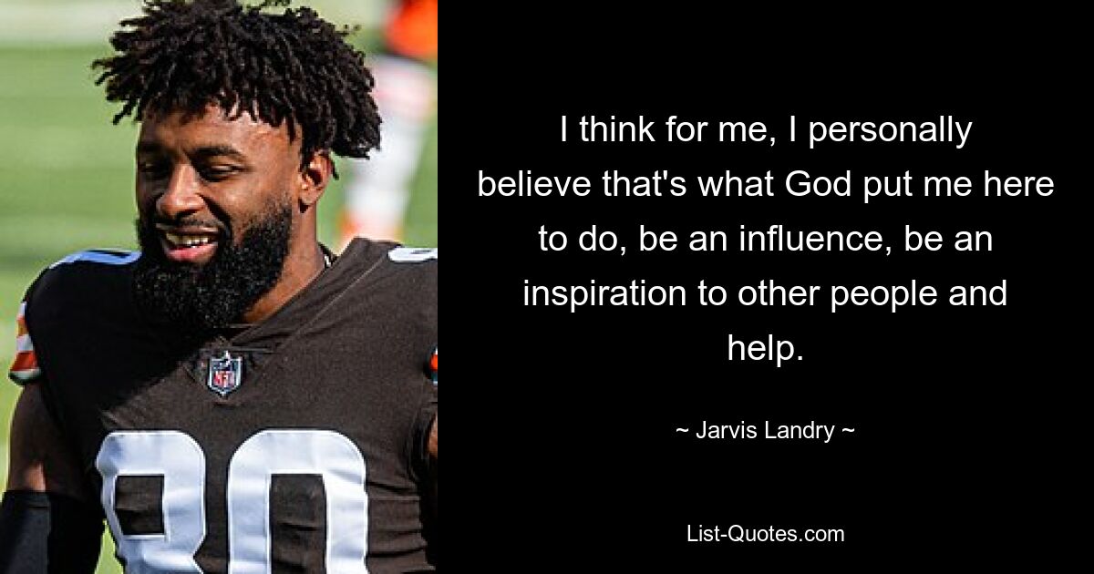 I think for me, I personally believe that's what God put me here to do, be an influence, be an inspiration to other people and help. — © Jarvis Landry