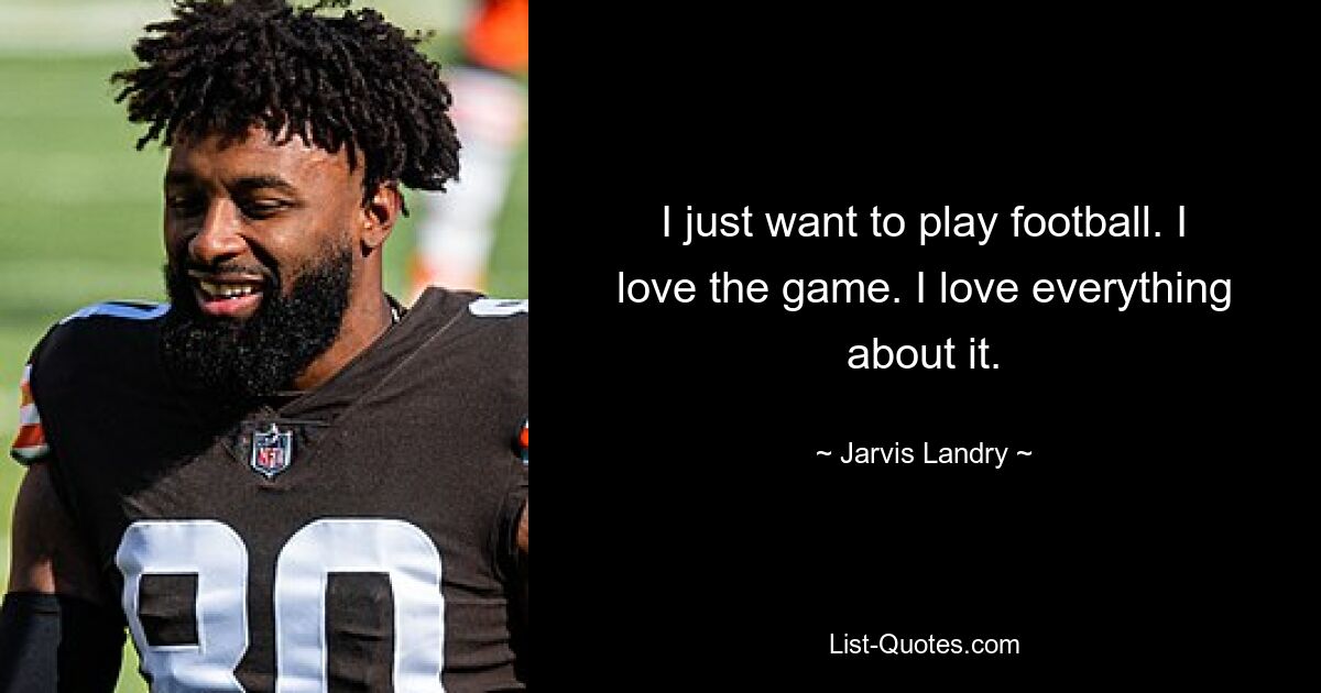 I just want to play football. I love the game. I love everything about it. — © Jarvis Landry