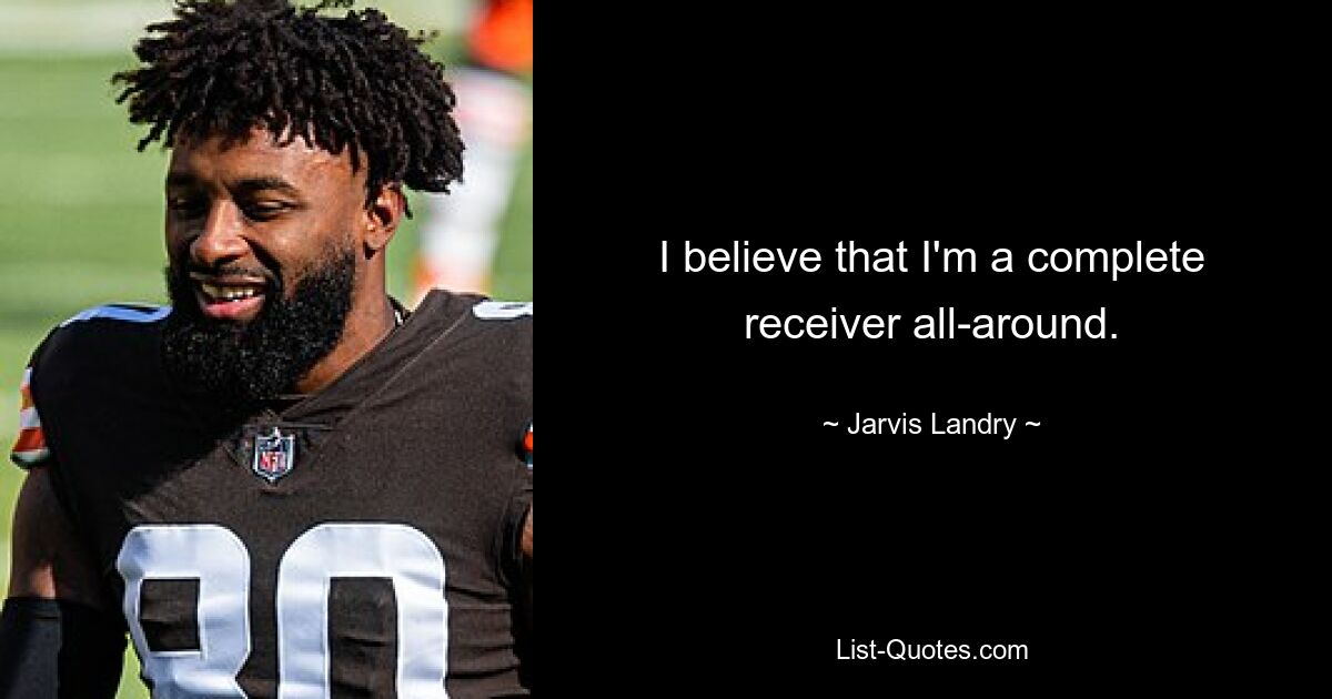 I believe that I'm a complete receiver all-around. — © Jarvis Landry