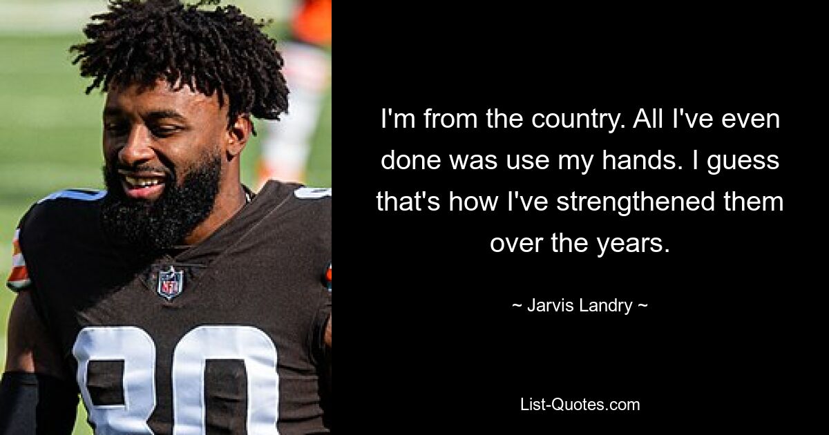 I'm from the country. All I've even done was use my hands. I guess that's how I've strengthened them over the years. — © Jarvis Landry