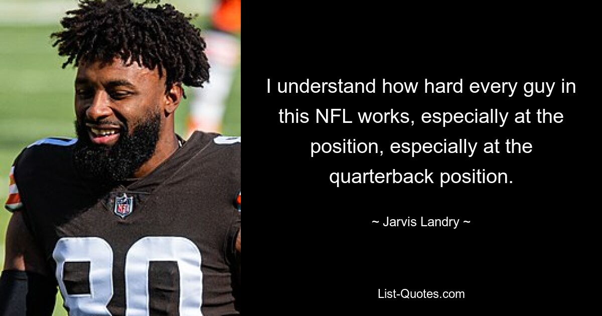 I understand how hard every guy in this NFL works, especially at the position, especially at the quarterback position. — © Jarvis Landry