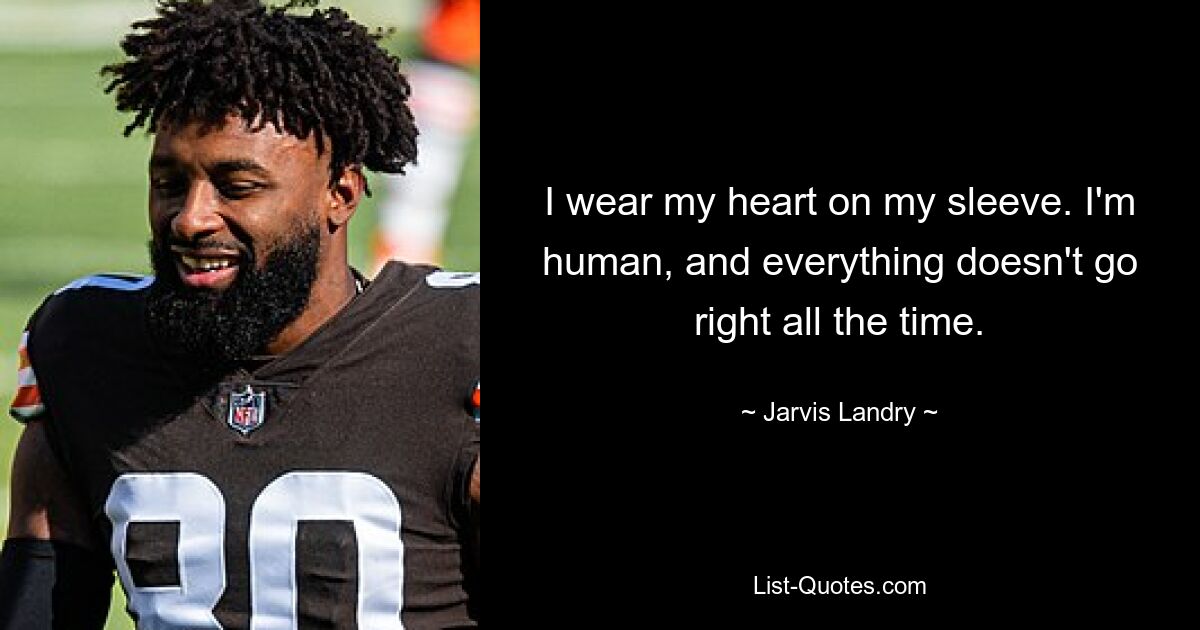 I wear my heart on my sleeve. I'm human, and everything doesn't go right all the time. — © Jarvis Landry