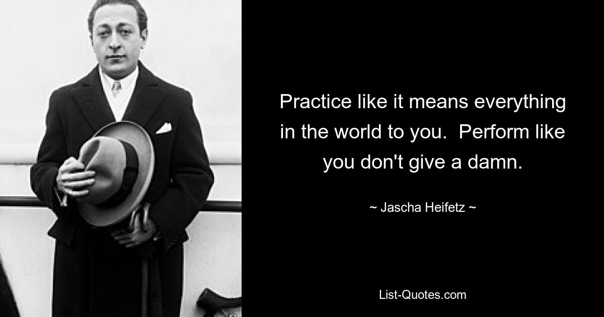 Practice like it means everything in the world to you.  Perform like you don't give a damn. — © Jascha Heifetz