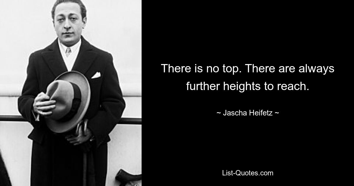 There is no top. There are always further heights to reach. — © Jascha Heifetz