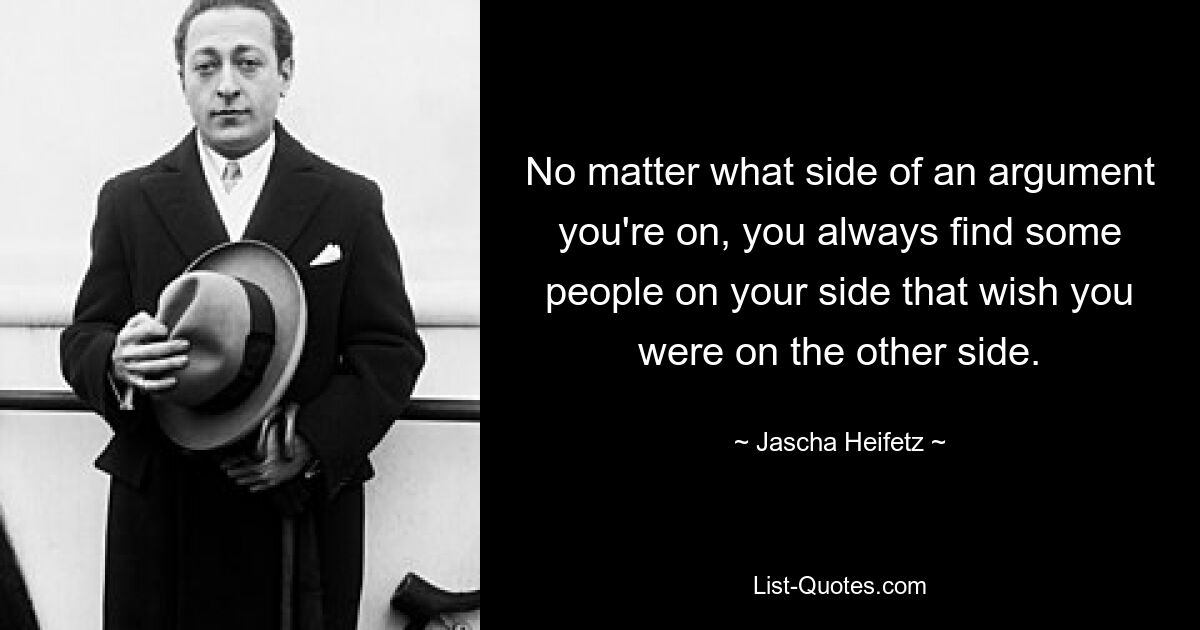 No matter what side of an argument you're on, you always find some people on your side that wish you were on the other side. — © Jascha Heifetz