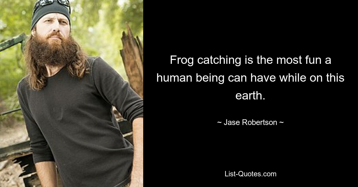 Frog catching is the most fun a human being can have while on this earth. — © Jase Robertson