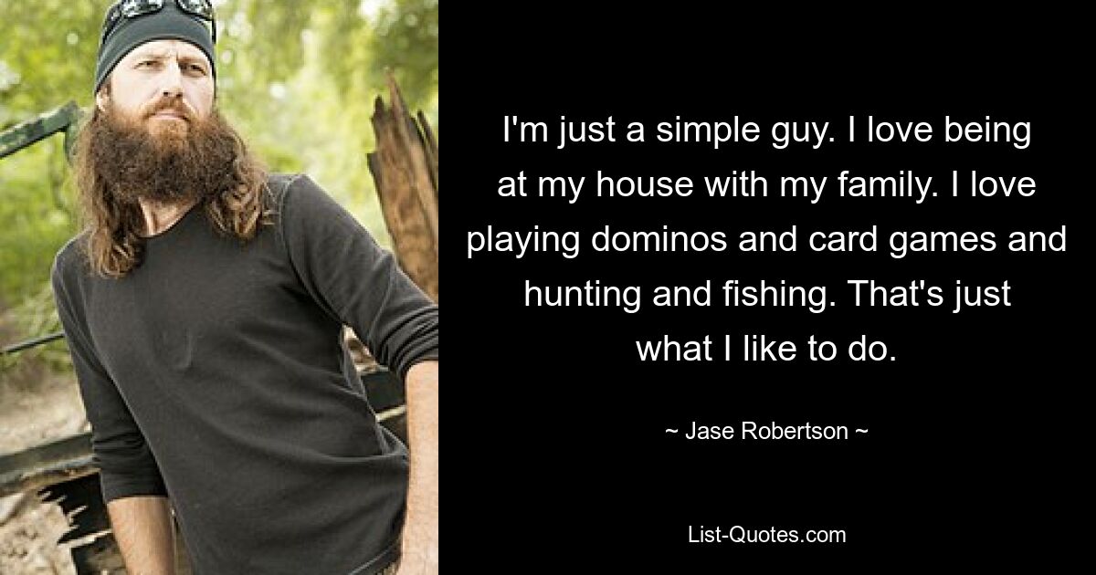 I'm just a simple guy. I love being at my house with my family. I love playing dominos and card games and hunting and fishing. That's just what I like to do. — © Jase Robertson