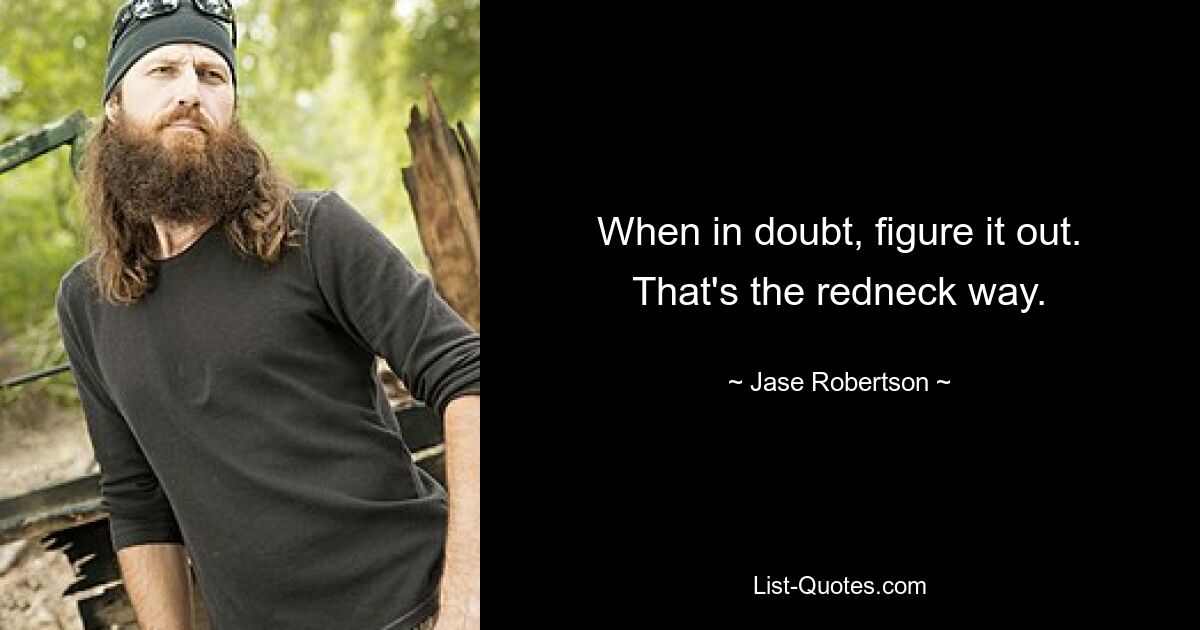 When in doubt, figure it out. That's the redneck way. — © Jase Robertson