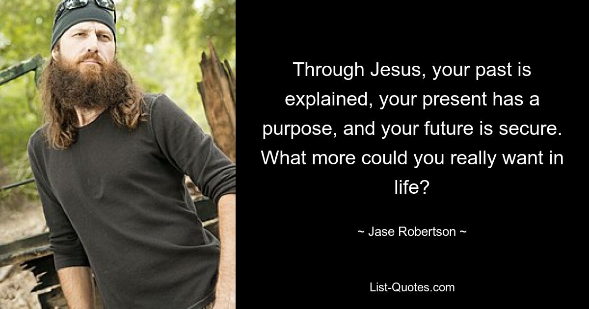 Through Jesus, your past is explained, your present has a purpose, and your future is secure. What more could you really want in life? — © Jase Robertson