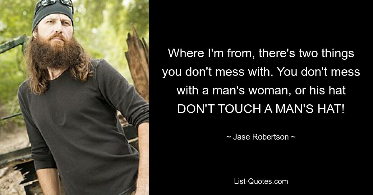 Where I'm from, there's two things you don't mess with. You don't mess with a man's woman, or his hat DON'T TOUCH A MAN'S HAT! — © Jase Robertson