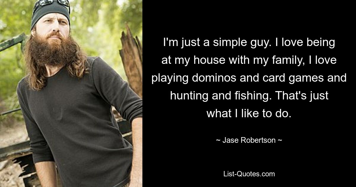 I'm just a simple guy. I love being at my house with my family, I love playing dominos and card games and hunting and fishing. That's just what I like to do. — © Jase Robertson