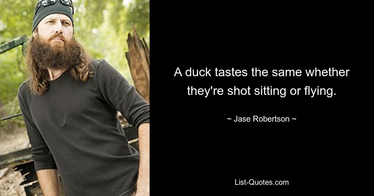 A duck tastes the same whether they're shot sitting or flying. — © Jase Robertson