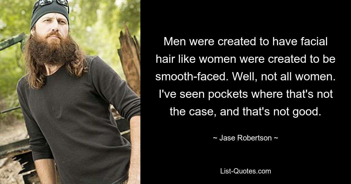 Men were created to have facial hair like women were created to be smooth-faced. Well, not all women. I've seen pockets where that's not the case, and that's not good. — © Jase Robertson