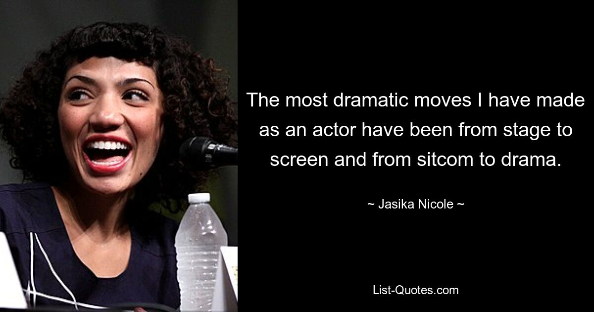 The most dramatic moves I have made as an actor have been from stage to screen and from sitcom to drama. — © Jasika Nicole