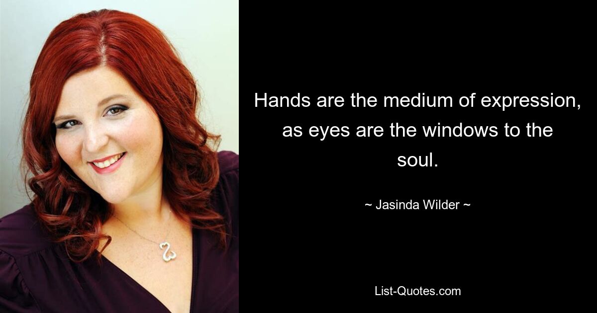 Hands are the medium of expression, as eyes are the windows to the soul. — © Jasinda Wilder