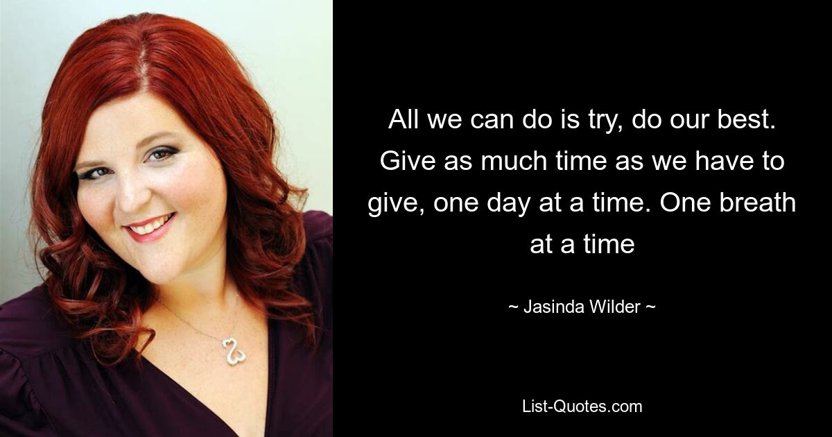 All we can do is try, do our best. Give as much time as we have to give, one day at a time. One breath at a time — © Jasinda Wilder