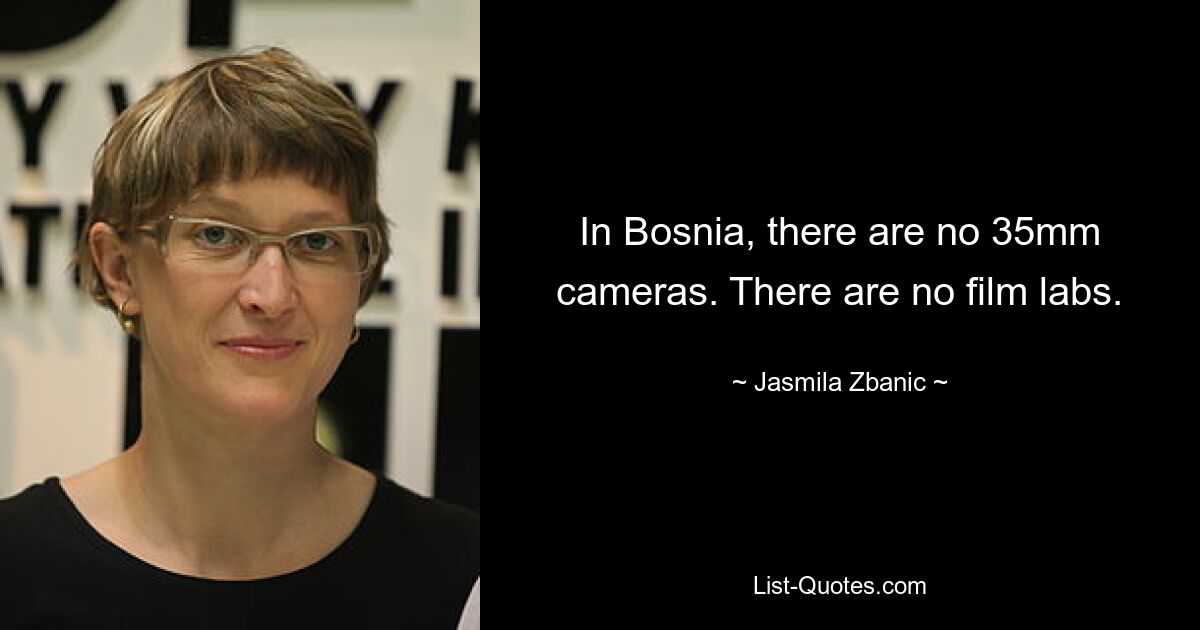 In Bosnia, there are no 35mm cameras. There are no film labs. — © Jasmila Zbanic