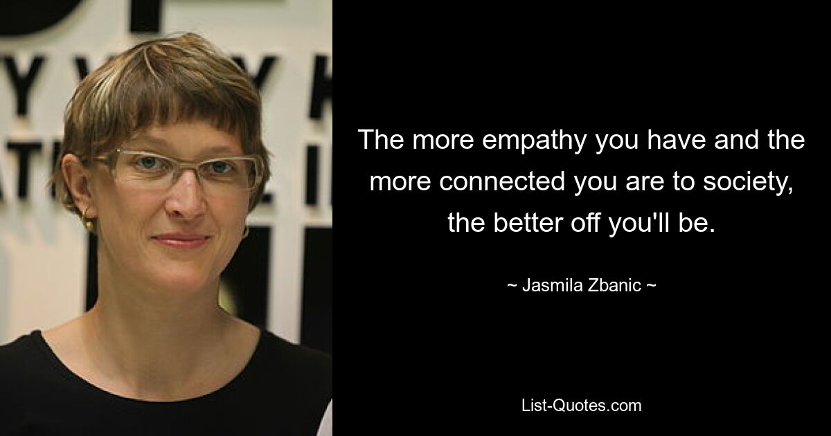 The more empathy you have and the more connected you are to society, the better off you'll be. — © Jasmila Zbanic