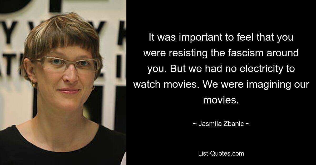 It was important to feel that you were resisting the fascism around you. But we had no electricity to watch movies. We were imagining our movies. — © Jasmila Zbanic