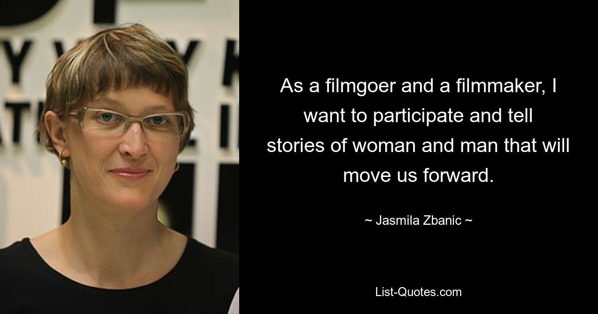 As a filmgoer and a filmmaker, I want to participate and tell stories of woman and man that will move us forward. — © Jasmila Zbanic