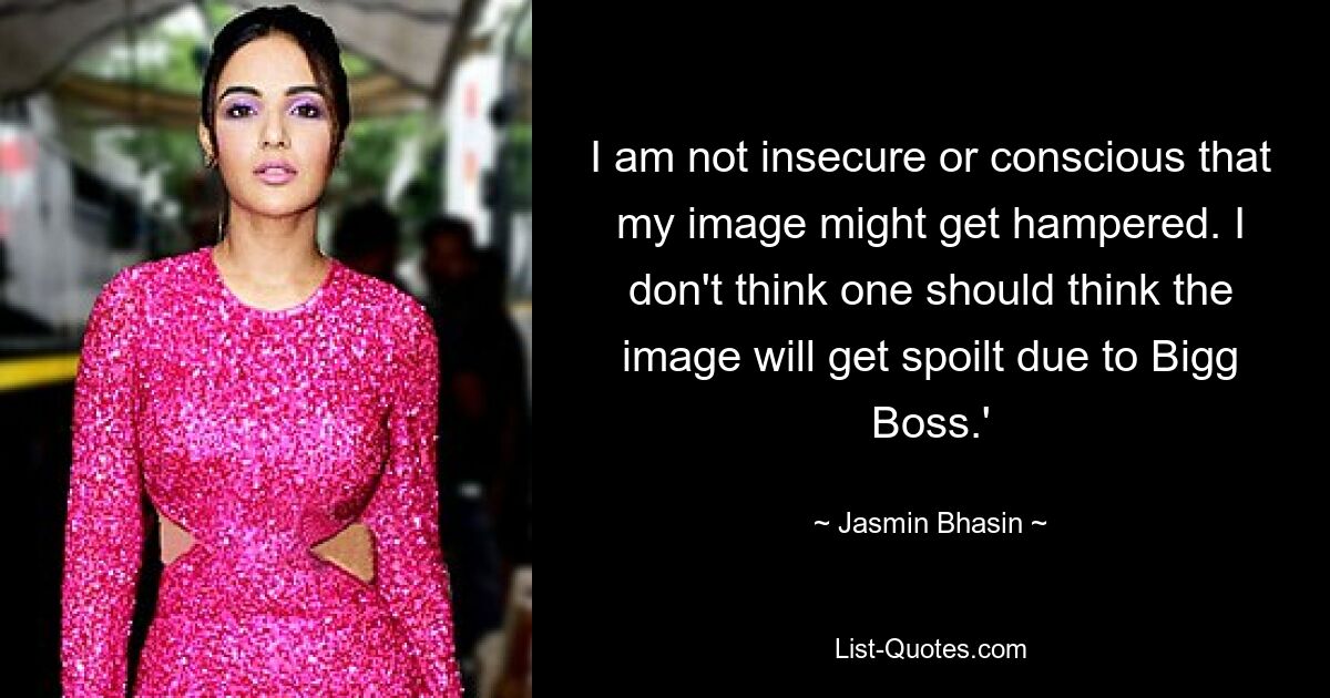 I am not insecure or conscious that my image might get hampered. I don't think one should think the image will get spoilt due to Bigg Boss.' — © Jasmin Bhasin