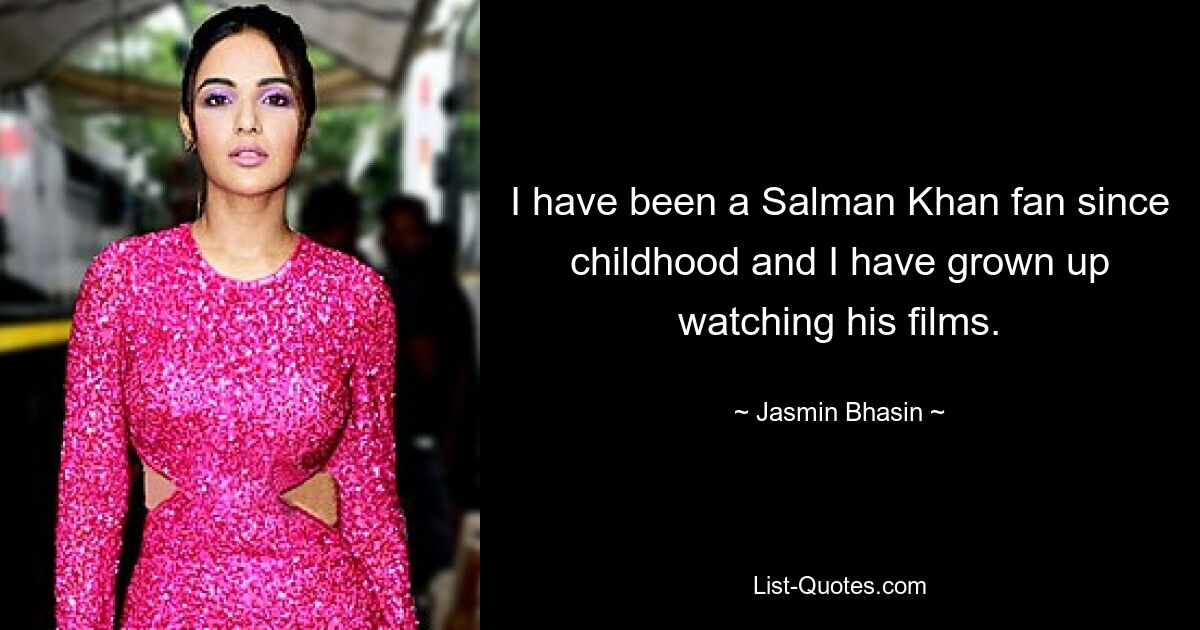 I have been a Salman Khan fan since childhood and I have grown up watching his films. — © Jasmin Bhasin