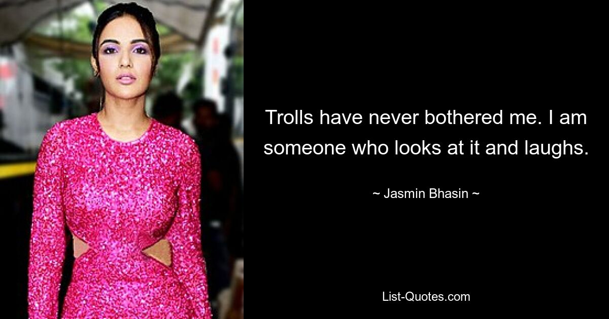 Trolls have never bothered me. I am someone who looks at it and laughs. — © Jasmin Bhasin