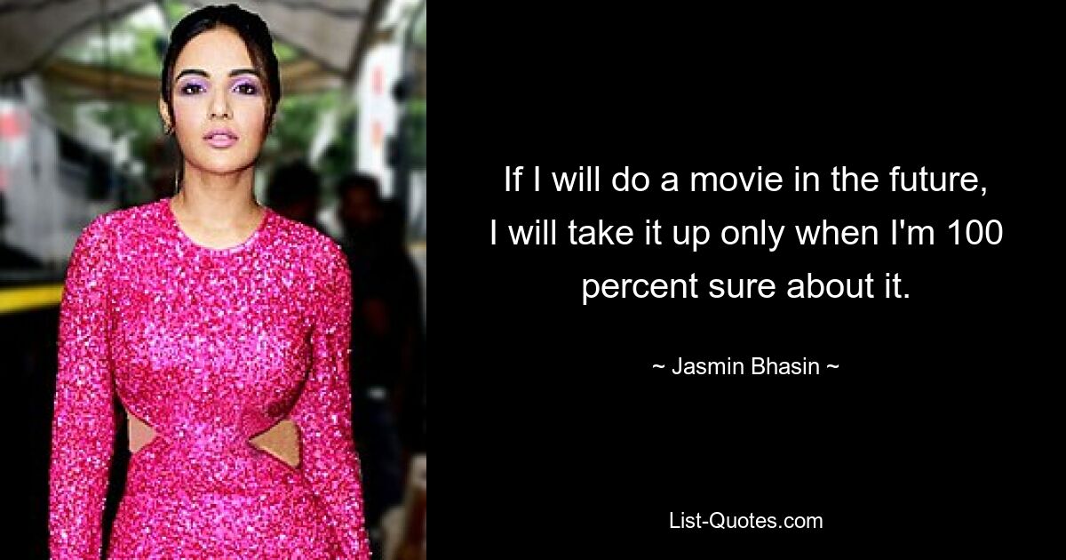 If I will do a movie in the future, I will take it up only when I'm 100 percent sure about it. — © Jasmin Bhasin