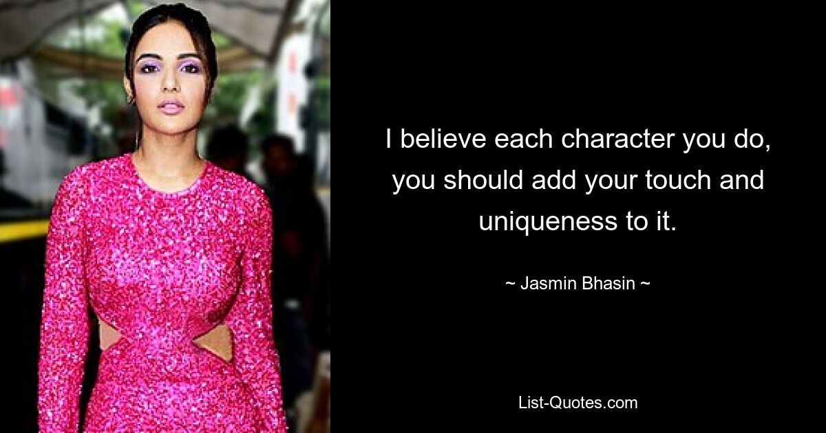 I believe each character you do, you should add your touch and uniqueness to it. — © Jasmin Bhasin