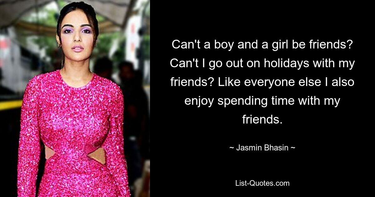 Can't a boy and a girl be friends? Can't I go out on holidays with my friends? Like everyone else I also enjoy spending time with my friends. — © Jasmin Bhasin