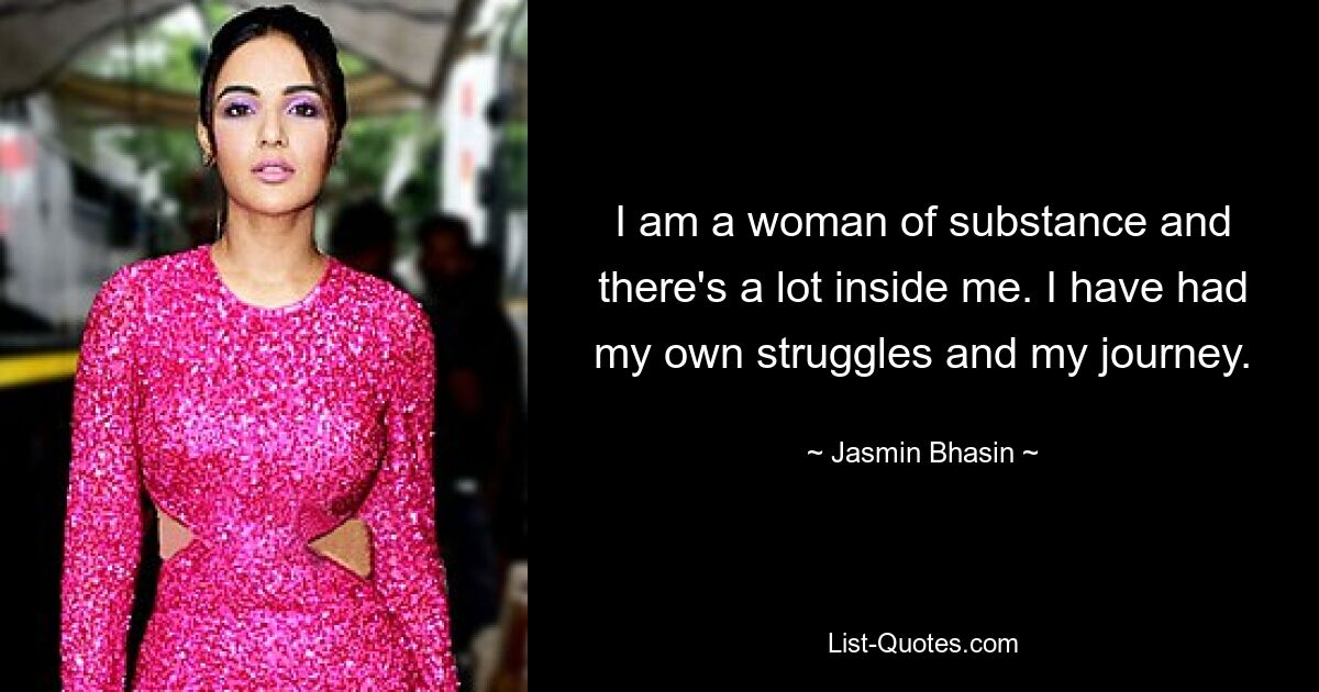 I am a woman of substance and there's a lot inside me. I have had my own struggles and my journey. — © Jasmin Bhasin