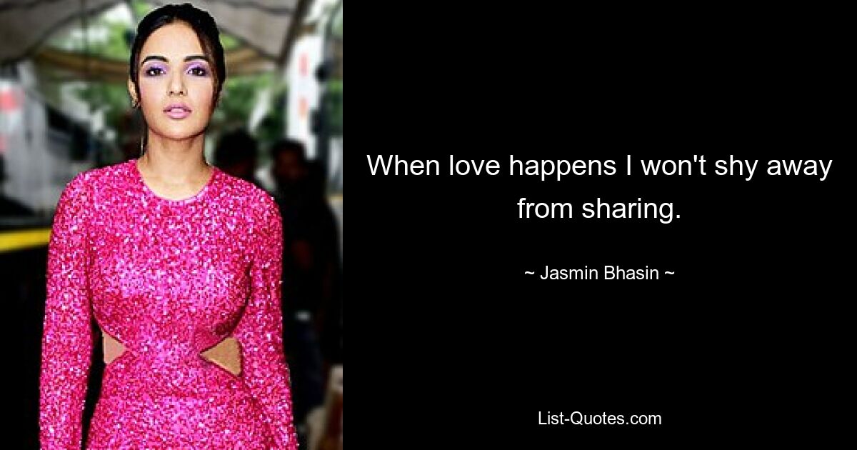 When love happens I won't shy away from sharing. — © Jasmin Bhasin